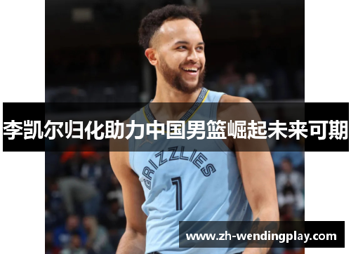 李凯尔归化助力中国男篮崛起未来可期