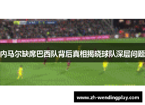 内马尔缺席巴西队背后真相揭晓球队深层问题