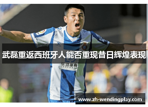 武磊重返西班牙人能否重现昔日辉煌表现