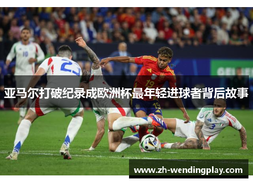 亚马尔打破纪录成欧洲杯最年轻进球者背后故事