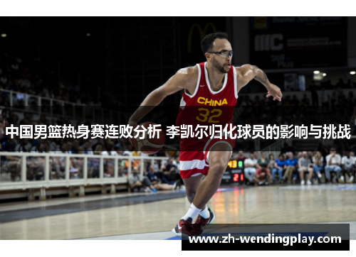 中国男篮热身赛连败分析 李凯尔归化球员的影响与挑战