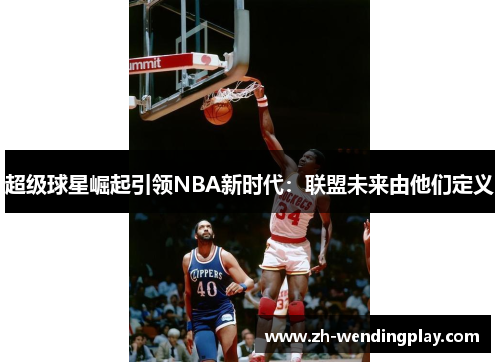 超级球星崛起引领NBA新时代：联盟未来由他们定义