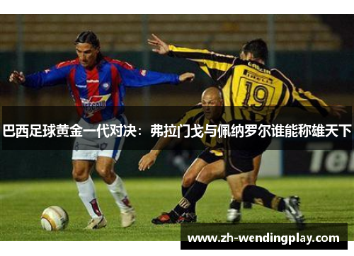 巴西足球黄金一代对决：弗拉门戈与佩纳罗尔谁能称雄天下