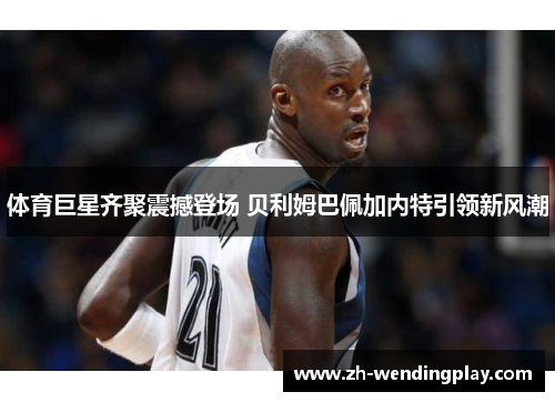 体育巨星齐聚震撼登场 贝利姆巴佩加内特引领新风潮