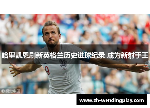 哈里凯恩刷新英格兰历史进球纪录 成为新射手王