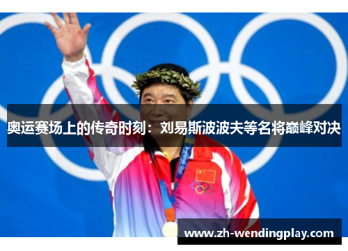 奥运赛场上的传奇时刻：刘易斯波波夫等名将巅峰对决