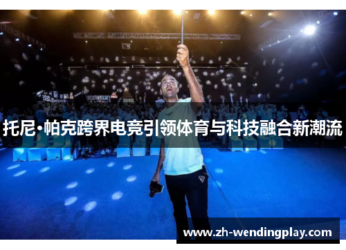 托尼·帕克跨界电竞引领体育与科技融合新潮流